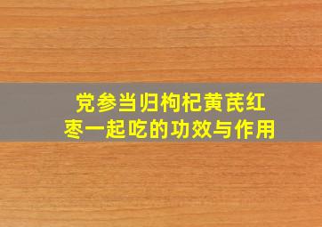 党参当归枸杞黄芪红枣一起吃的功效与作用