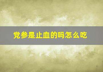 党参是止血的吗怎么吃