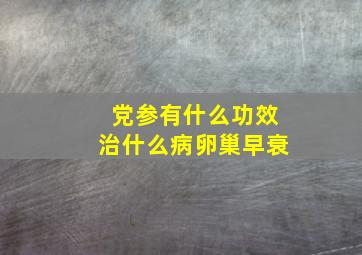 党参有什么功效治什么病卵巢早衰