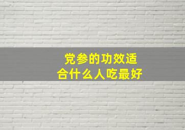 党参的功效适合什么人吃最好