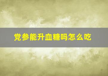 党参能升血糖吗怎么吃