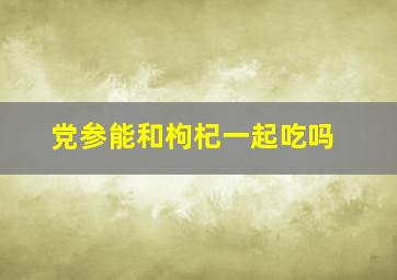 党参能和枸杞一起吃吗