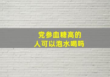 党参血糖高的人可以泡水喝吗