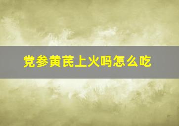 党参黄芪上火吗怎么吃