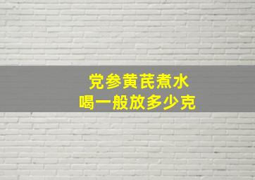 党参黄芪煮水喝一般放多少克