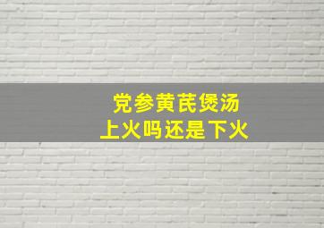 党参黄芪煲汤上火吗还是下火