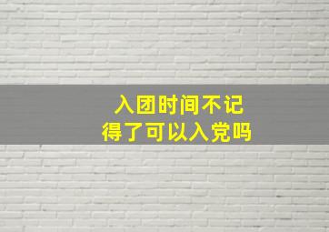 入团时间不记得了可以入党吗