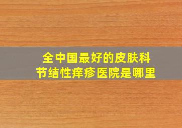 全中国最好的皮肤科节结性痒疹医院是哪里