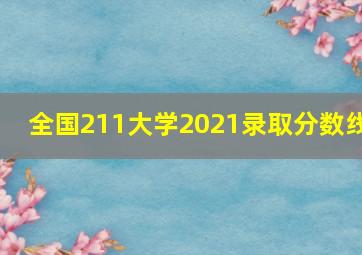 全国211大学2021录取分数线