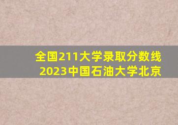 全国211大学录取分数线2023中国石油大学北京