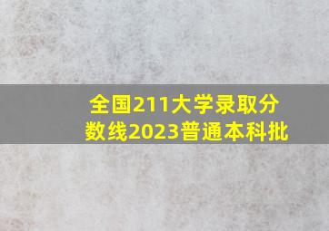 全国211大学录取分数线2023普通本科批