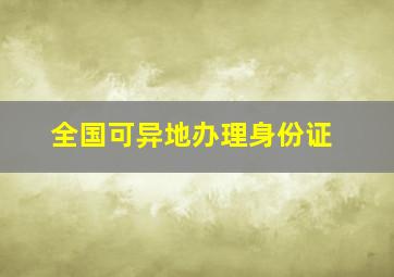 全国可异地办理身份证