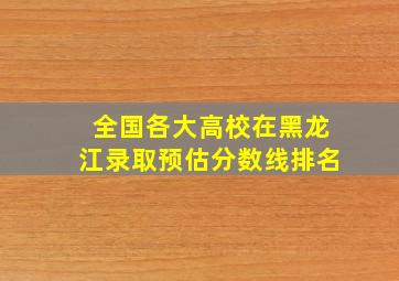 全国各大高校在黑龙江录取预估分数线排名