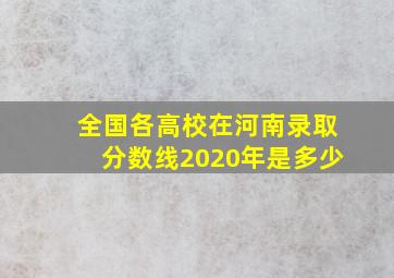 全国各高校在河南录取分数线2020年是多少