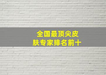 全国最顶尖皮肤专家排名前十