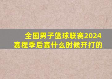 全国男子篮球联赛2024赛程季后赛什么时候开打的