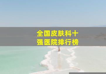 全国皮肤科十强医院排行榜