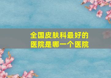 全国皮肤科最好的医院是哪一个医院