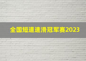 全国短道速滑冠军赛2023