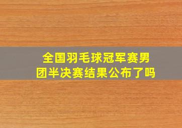 全国羽毛球冠军赛男团半决赛结果公布了吗