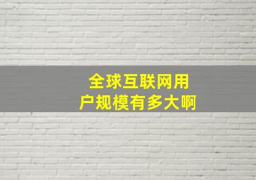 全球互联网用户规模有多大啊