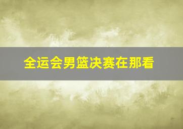 全运会男篮决赛在那看