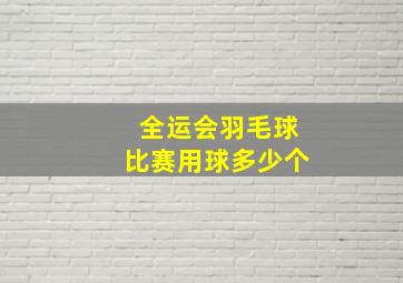 全运会羽毛球比赛用球多少个