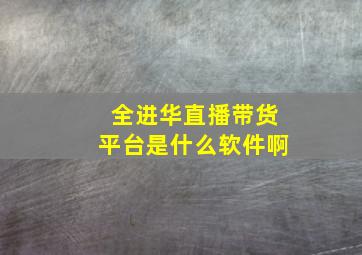 全进华直播带货平台是什么软件啊