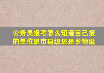 公务员报考怎么知道自己报的单位是市县级还是乡镇级