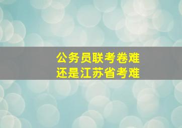 公务员联考卷难还是江苏省考难