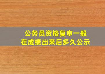 公务员资格复审一般在成绩出来后多久公示