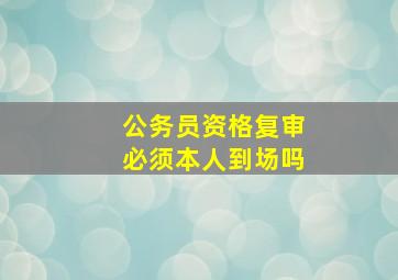 公务员资格复审必须本人到场吗