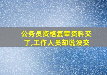 公务员资格复审资料交了,工作人员却说没交