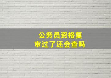 公务员资格复审过了还会查吗