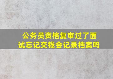 公务员资格复审过了面试忘记交钱会记录档案吗