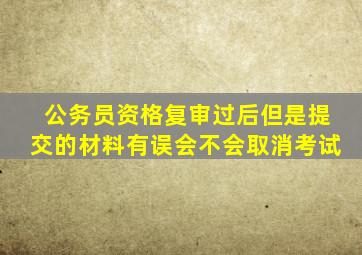 公务员资格复审过后但是提交的材料有误会不会取消考试