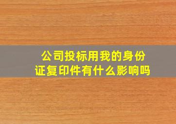 公司投标用我的身份证复印件有什么影响吗