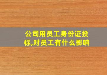 公司用员工身份证投标,对员工有什么影响