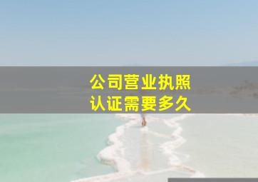 公司营业执照认证需要多久