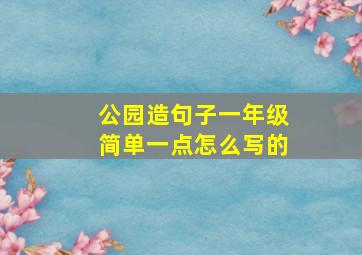 公园造句子一年级简单一点怎么写的