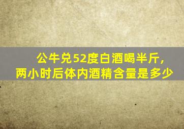 公牛兑52度白酒喝半斤,两小时后体内酒精含量是多少