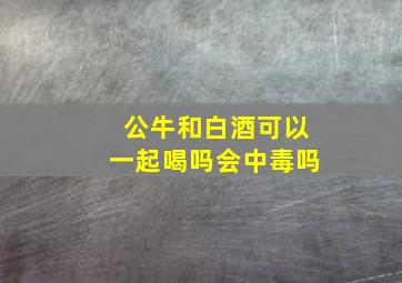 公牛和白酒可以一起喝吗会中毒吗