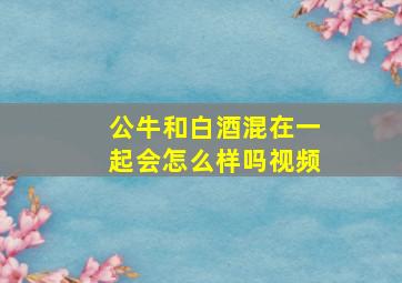 公牛和白酒混在一起会怎么样吗视频