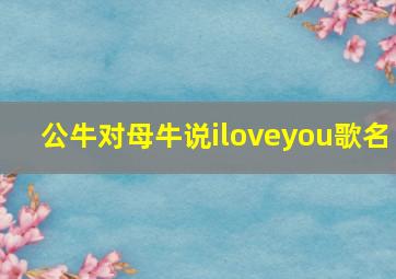 公牛对母牛说iloveyou歌名