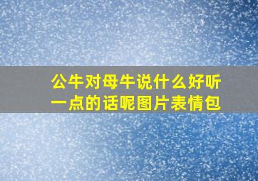 公牛对母牛说什么好听一点的话呢图片表情包