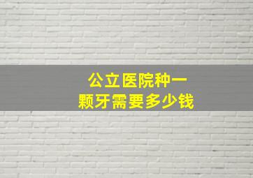 公立医院种一颗牙需要多少钱