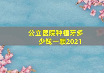 公立医院种植牙多少钱一颗2021