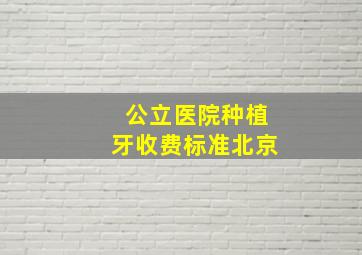 公立医院种植牙收费标准北京