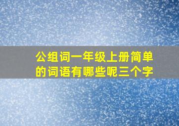 公组词一年级上册简单的词语有哪些呢三个字