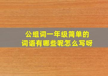 公组词一年级简单的词语有哪些呢怎么写呀